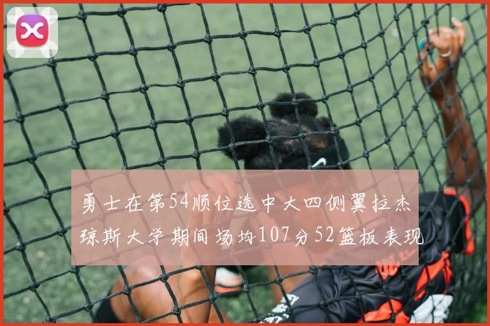 勇士在第54顺位选中大四侧翼拉杰琼斯大学期间场均107分52篮板表现出色