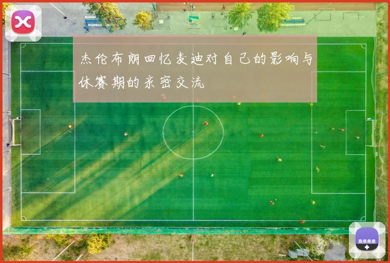 杰伦布朗回忆麦迪对自己的影响与休赛期的亲密交流