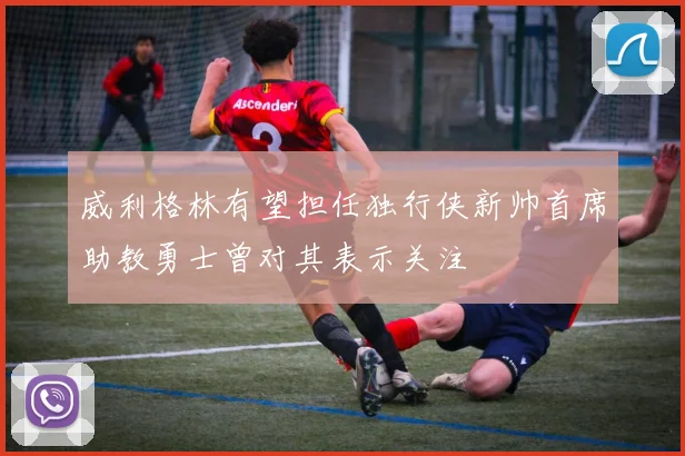 威利格林有望担任独行侠新帅首席助教勇士曾对其表示关注
