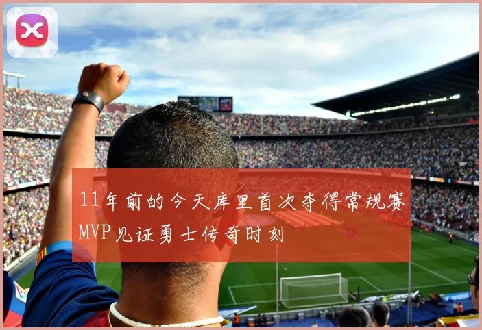 11年前的今天库里首次夺得常规赛MVP见证勇士传奇时刻