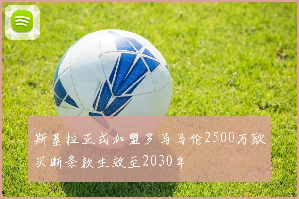 斯基拉正式加盟罗马马伦2500万欧买断条款生效至2030年