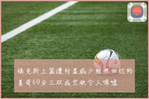 福克斯上篮遭封盖威少经典回忆约基奇60分三双成空砍令人唏嘘