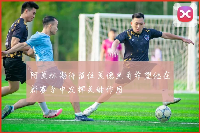 阿莫林期待留住莫德里奇希望他在新赛季中发挥关键作用