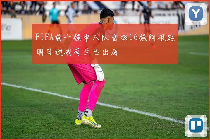 FIFA前十强中八队晋级16强阿根廷明日迎战荷兰已出局