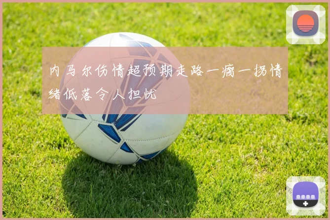 内马尔伤情超预期走路一瘸一拐情绪低落令人担忧