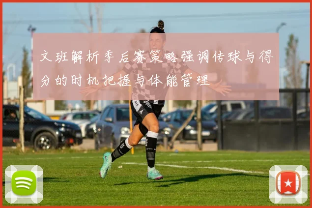 文班解析季后赛策略强调传球与得分的时机把握与体能管理