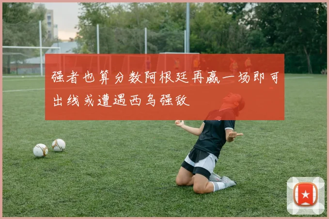 强者也算分数阿根廷再赢一场即可出线或遭遇西乌强敌
