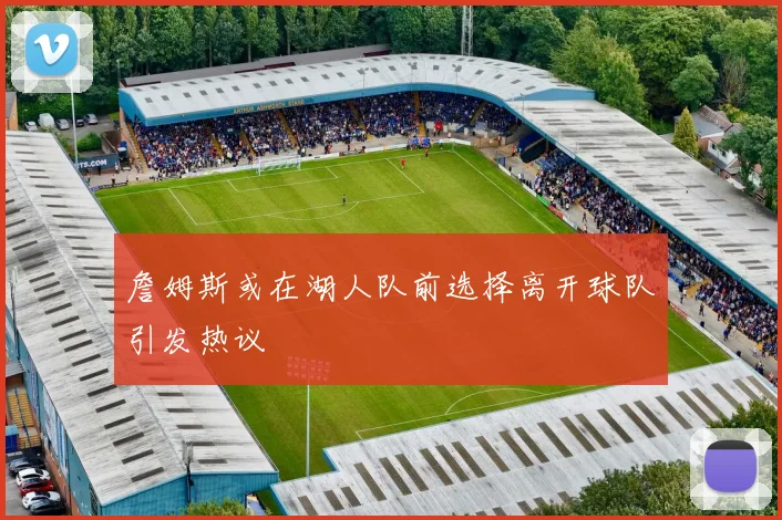 詹姆斯或在湖人队前选择离开球队引发热议