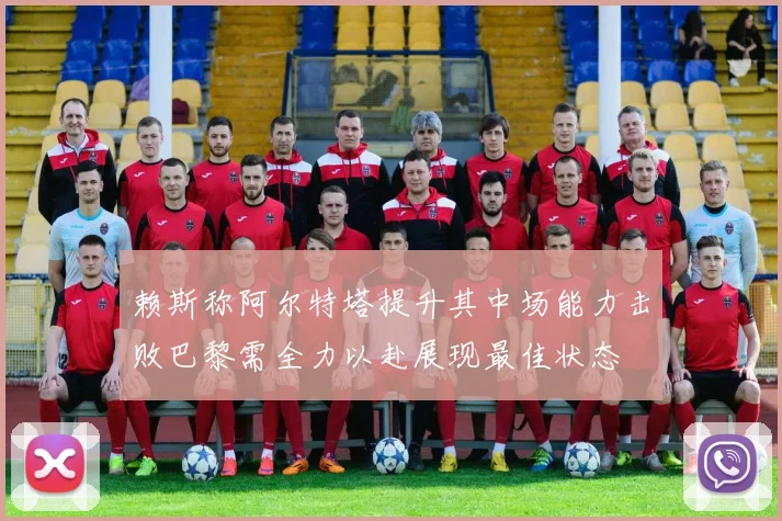 赖斯称阿尔特塔提升其中场能力击败巴黎需全力以赴展现最佳状态