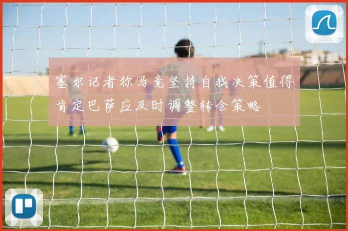 塞尔记者称马竞坚持自我决策值得肯定巴萨应及时调整转会策略