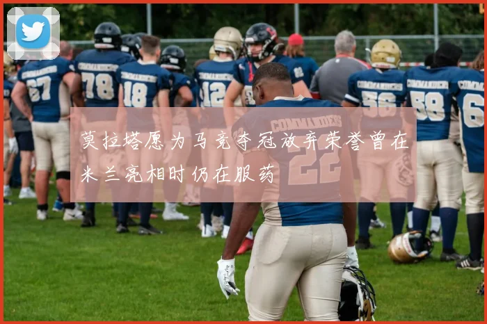 莫拉塔愿为马竞夺冠放弃荣誉曾在米兰亮相时仍在服药