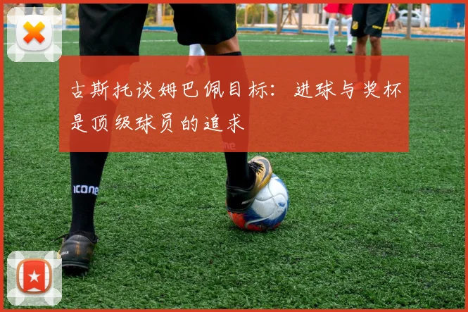 古斯托谈姆巴佩目标：进球与奖杯是顶级球员的追求