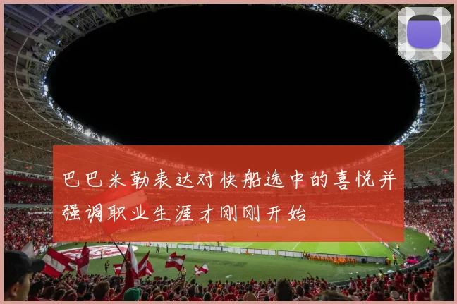 巴巴米勒表达对快船选中的喜悦并强调职业生涯才刚刚开始