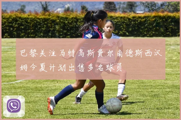巴黎关注马特乌斯费尔南德斯西汉姆今夏计划出售多名球员