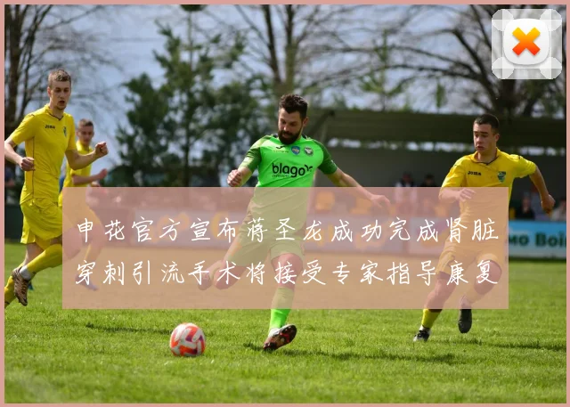 申花官方宣布蒋圣龙成功完成肾脏穿刺引流手术将接受专家指导康复治疗