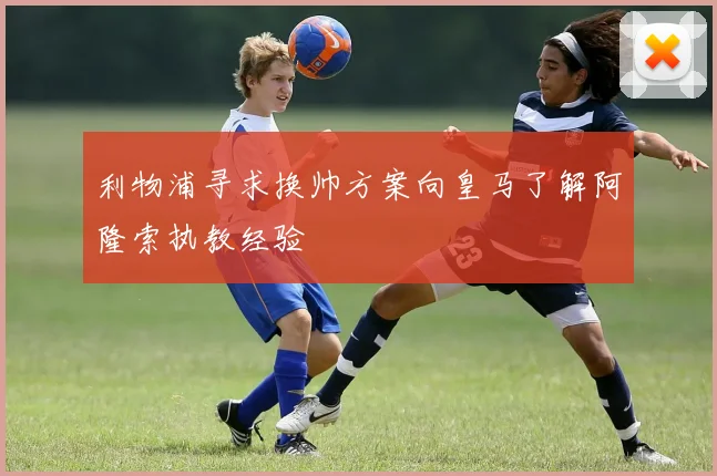 利物浦寻求换帅方案向皇马了解阿隆索执教经验