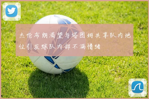 杰伦布朗渴望与塔图姆共享队内地位引发球队内部不满情绪