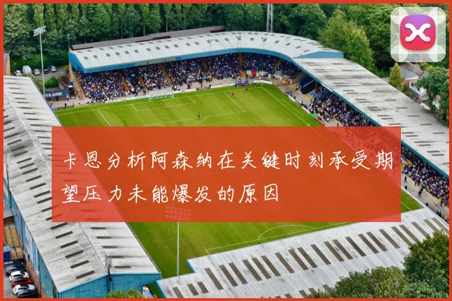 卡恩分析阿森纳在关键时刻承受期望压力未能爆发的原因