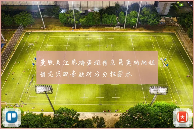 曼联关注恩梅查租借交易奥纳纳租借无买断条款对方分担薪水