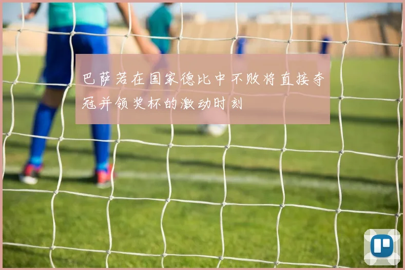 巴萨若在国家德比中不败将直接夺冠并领奖杯的激动时刻