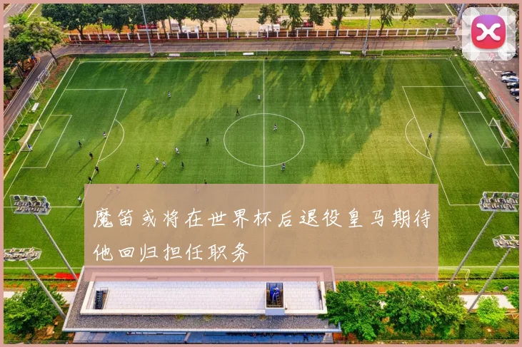 魔笛或将在世界杯后退役皇马期待他回归担任职务