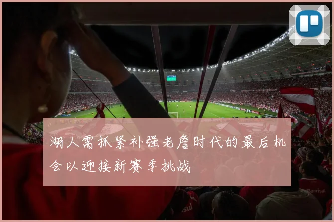 湖人需抓紧补强老詹时代的最后机会以迎接新赛季挑战