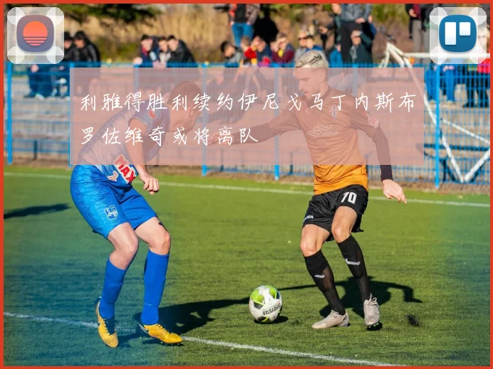 利雅得胜利续约伊尼戈马丁内斯布罗佐维奇或将离队