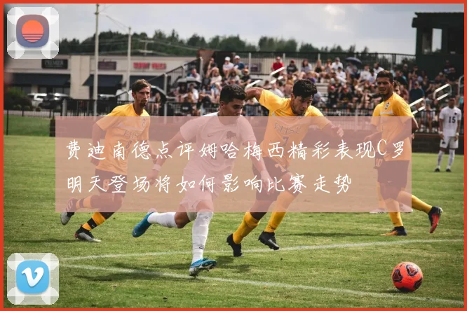 费迪南德点评姆哈梅西精彩表现C罗明天登场将如何影响比赛走势