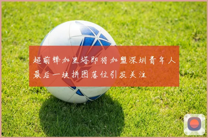超前锋加里塔即将加盟深圳青年人最后一块拼图落位引发关注