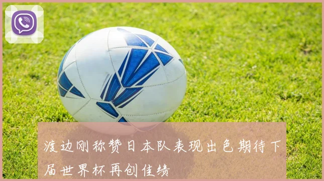 渡边刚称赞日本队表现出色期待下届世界杯再创佳绩