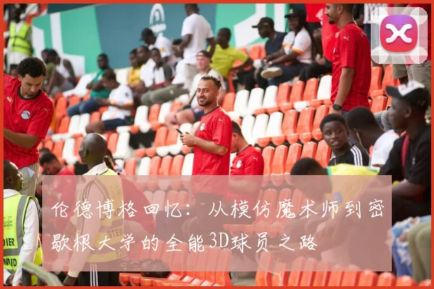 伦德博格回忆：从模仿魔术师到密歇根大学的全能3D球员之路
